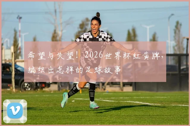 希望与失望！2026世界杯红黄牌，编织出怎样的足球故事
