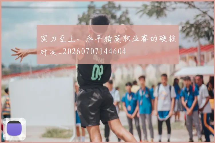 实力至上,和平精英职业赛的硬核对决_20260707144604