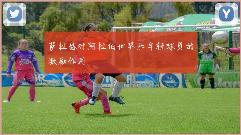 萨拉赫对阿拉伯世界和年轻球员的激励作用
