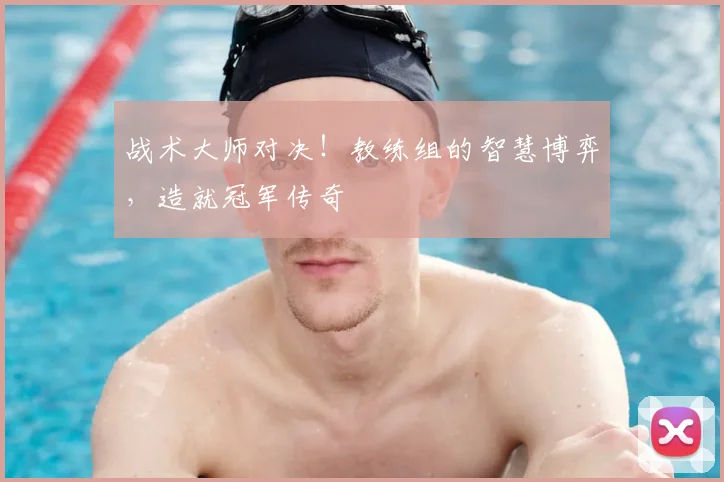 战术大师对决!教练组的智慧博弈,造就冠军传奇