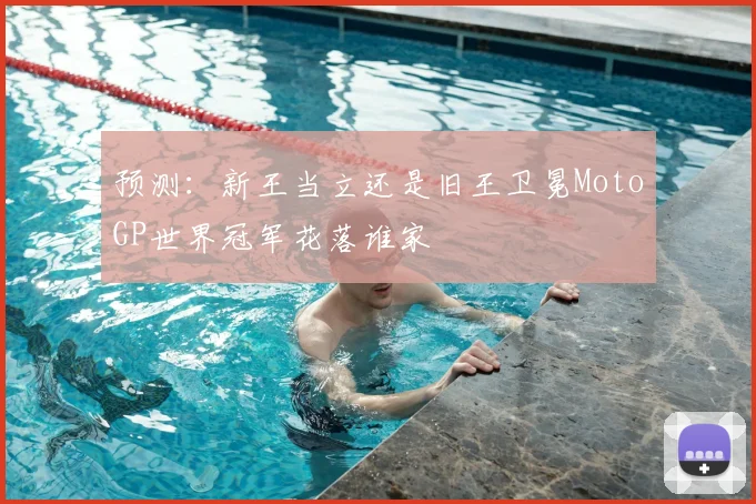预测：新王当立还是旧王卫冕MotoGP世界冠军花落谁家