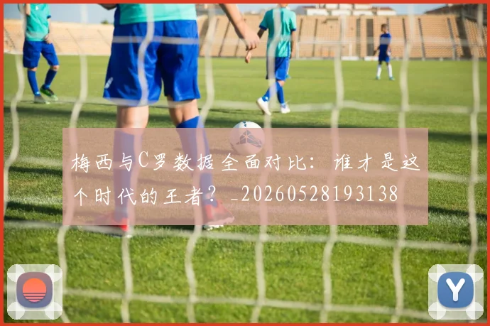 梅西与C罗数据全面对比：谁才是这个时代的王者？_20260528193138