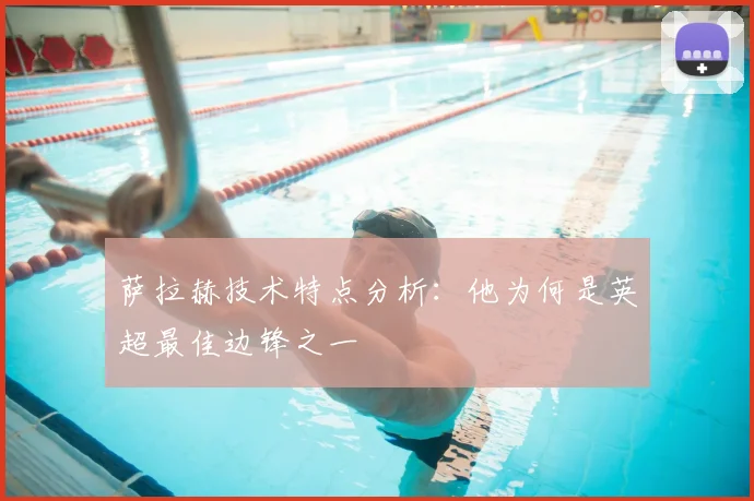 萨拉赫技术特点分析：他为何是英超最佳边锋之一