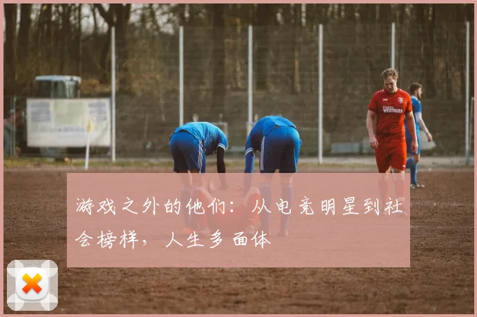 游戏之外的他们:从电竞明星到社会榜样,人生多面体