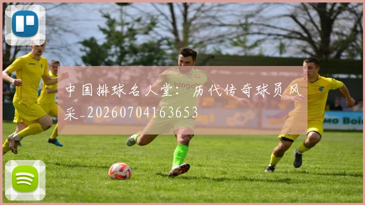 中国排球名人堂:历代传奇球员风采_20260704163653