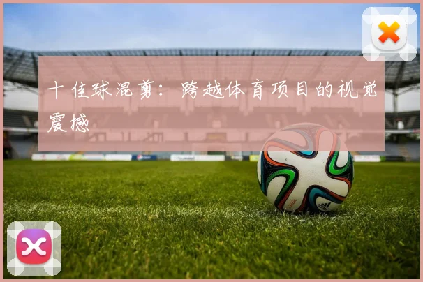 十佳球混剪:跨越体育项目的视觉震撼
