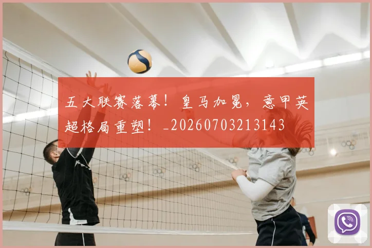五大联赛落幕!皇马加冕,意甲英超格局重塑!_20260703213143