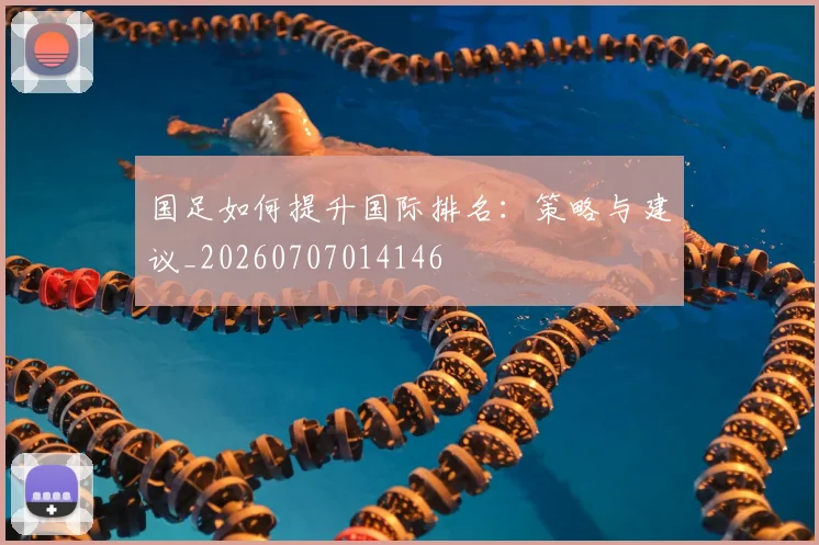 国足如何提升国际排名:策略与建议_20260707014146