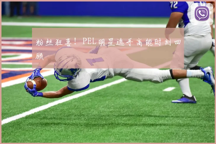 粉丝狂喜!PEL明星选手高能时刻回顾
