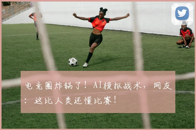 电竞圈炸锅了！AI模拟战术，网友：这比人类还懂比赛！