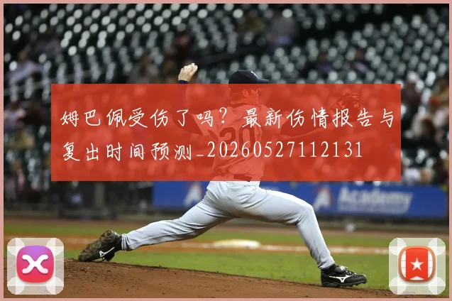 姆巴佩受伤了吗?最新伤情报告与复出时间预测_20260527112131