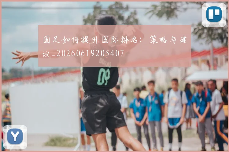 国足如何提升国际排名:策略与建议_20260619205407