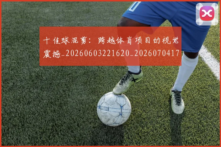 十佳球混剪:跨越体育项目的视觉震撼_20260603221620_20260704174314