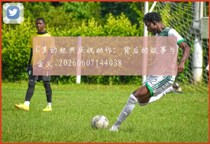 C罗的经典庆祝动作:背后的故事与含义_20260607144038