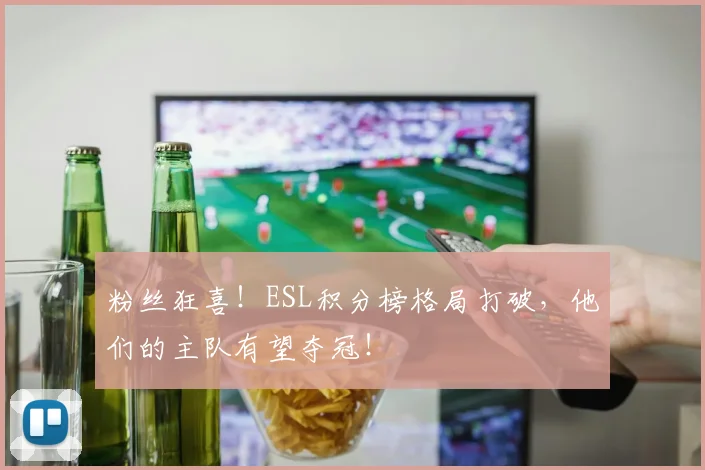 粉丝狂喜！ESL积分榜格局打破，他们的主队有望夺冠！
