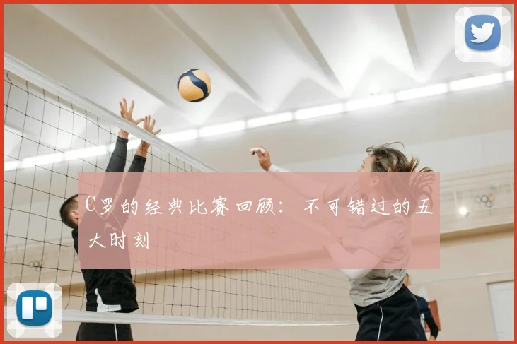 C罗的经典比赛回顾:不可错过的五大时刻
