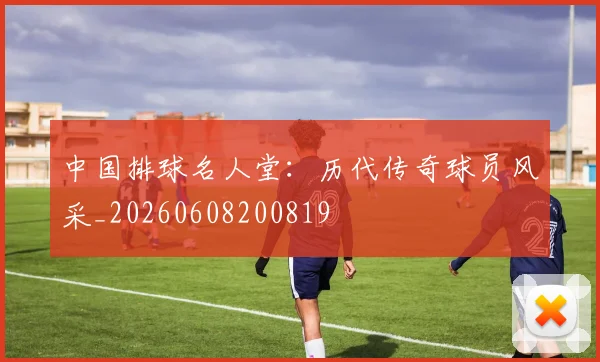 中国排球名人堂:历代传奇球员风采_20260608200819