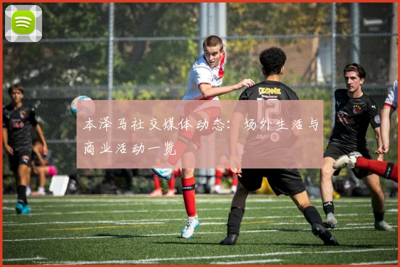 本泽马社交媒体动态:场外生活与商业活动一览