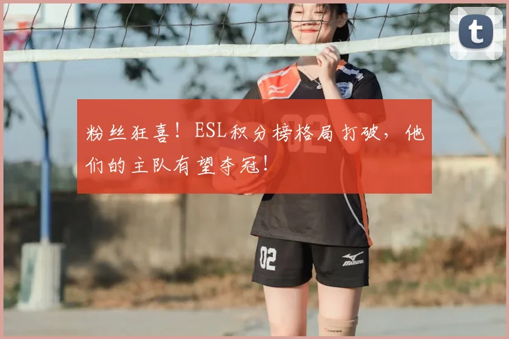 粉丝狂喜！ESL积分榜格局打破，他们的主队有望夺冠！