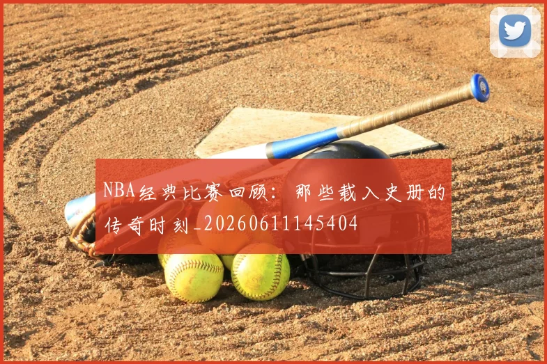 NBA经典比赛回顾:那些载入史册的传奇时刻_20260611145404