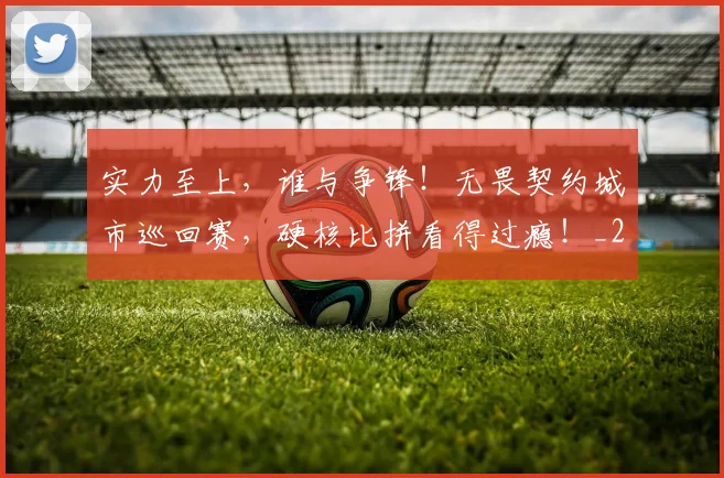 实力至上,谁与争锋!无畏契约城市巡回赛,硬核比拼看得过瘾!_20260604195843