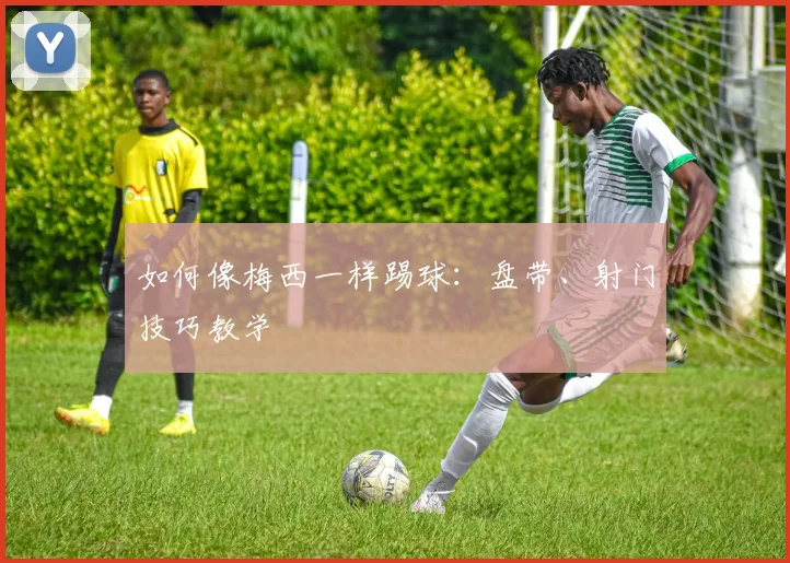 如何像梅西一样踢球:盘带、射门技巧教学