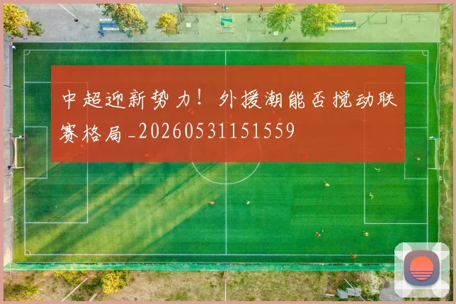 中超迎新势力!外援潮能否搅动联赛格局_20260531151559