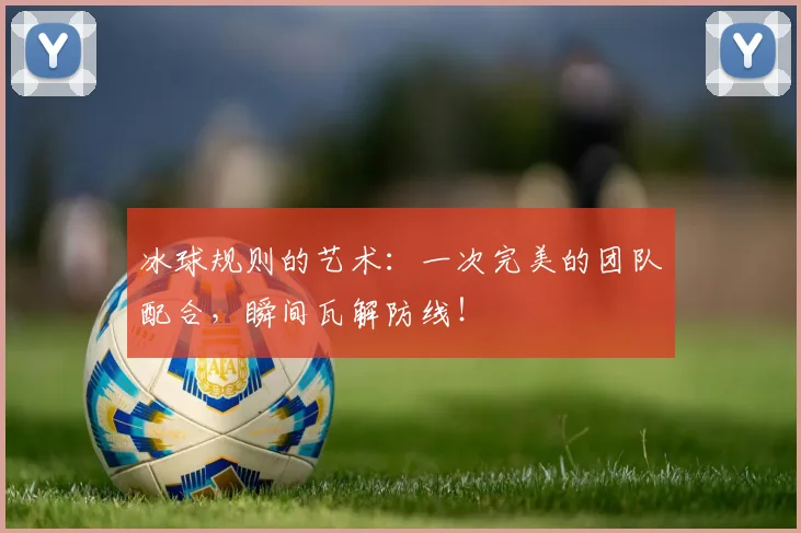 冰球规则的艺术:一次完美的团队配合,瞬间瓦解防线!