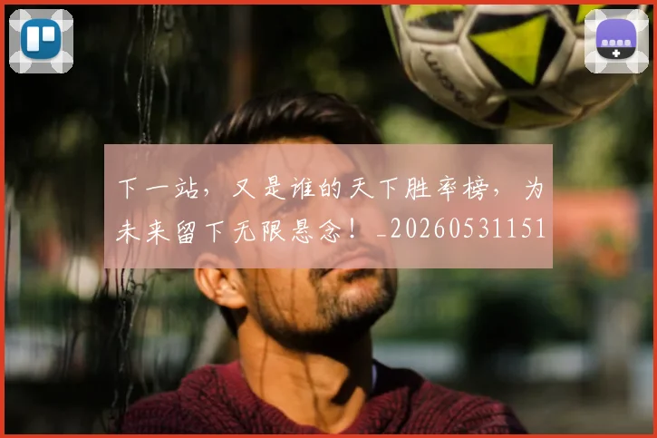下一站,又是谁的天下胜率榜,为未来留下无限悬念!_20260531151138_20260702174214
