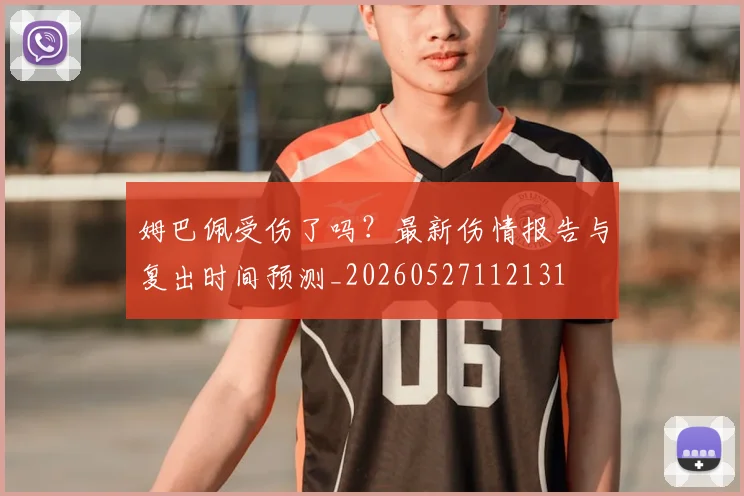 姆巴佩受伤了吗？最新伤情报告与复出时间预测_20260527112131