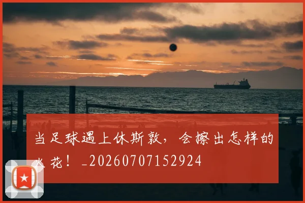 当足球遇上休斯敦,会擦出怎样的火花!_20260707152924