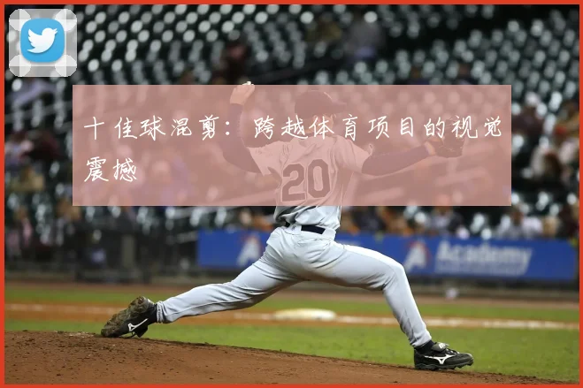 十佳球混剪:跨越体育项目的视觉震撼