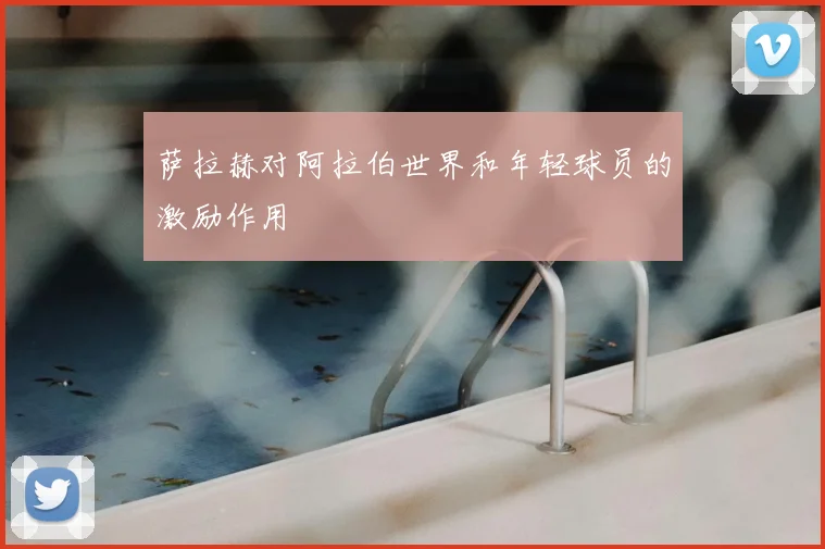 萨拉赫对阿拉伯世界和年轻球员的激励作用