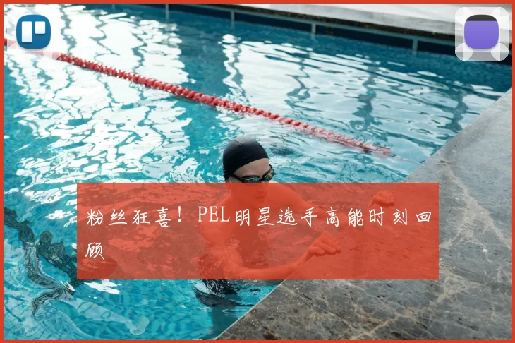 粉丝狂喜!PEL明星选手高能时刻回顾
