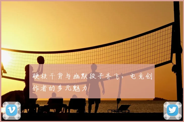 硬核干货与幽默段子齐飞,电竞创作者的多元魅力