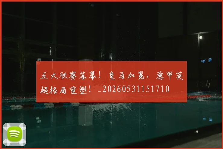 五大联赛落幕!皇马加冕,意甲英超格局重塑!_20260531151710