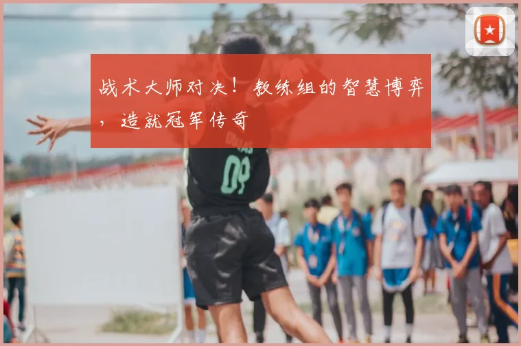 战术大师对决！教练组的智慧博弈，造就冠军传奇