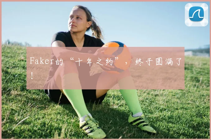 Faker的“十年之约”,终于圆满了!