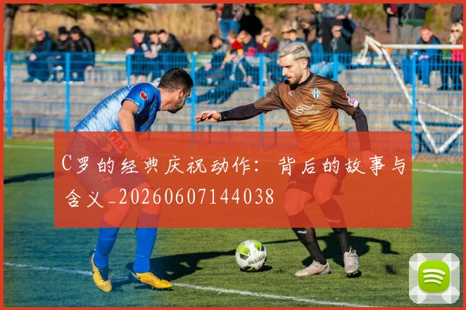 C罗的经典庆祝动作：背后的故事与含义_20260607144038