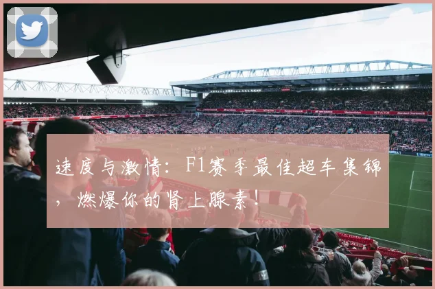 速度与激情：F1赛季最佳超车集锦，燃爆你的肾上腺素！